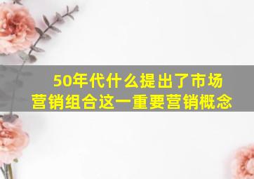 50年代什么提出了市场营销组合这一重要营销概念