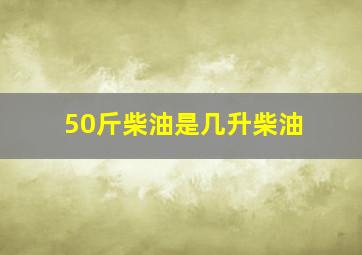 50斤柴油是几升柴油