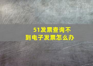 51发票查询不到电子发票怎么办