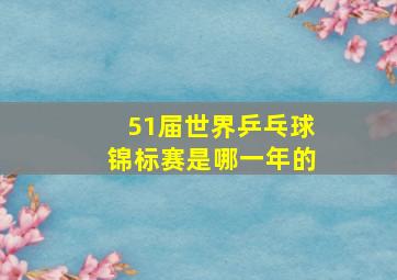 51届世界乒乓球锦标赛是哪一年的