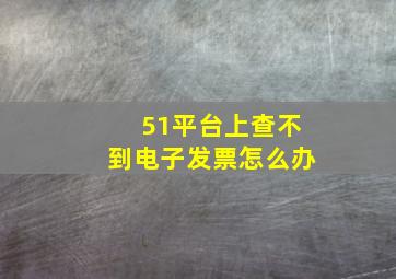 51平台上查不到电子发票怎么办