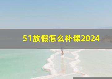 51放假怎么补课2024