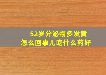 52岁分泌物多发黄怎么回事儿吃什么药好