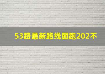 53路最新路线图跑202不