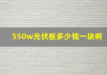 550w光伏板多少钱一块啊