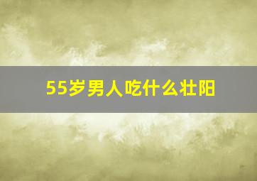 55岁男人吃什么壮阳