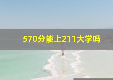 570分能上211大学吗