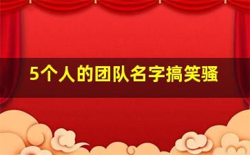 5个人的团队名字搞笑骚