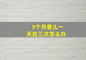 5个月婴儿一天拉三次怎么办