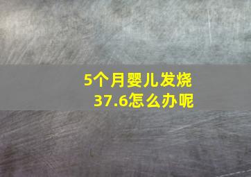 5个月婴儿发烧37.6怎么办呢