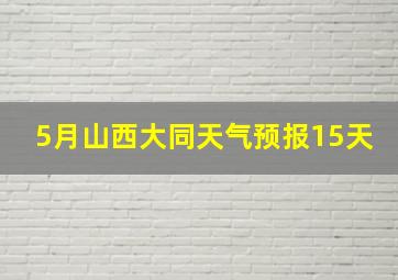 5月山西大同天气预报15天