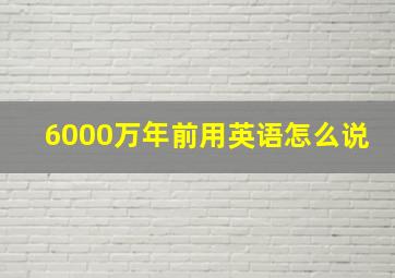 6000万年前用英语怎么说