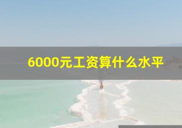 6000元工资算什么水平