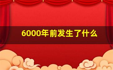 6000年前发生了什么