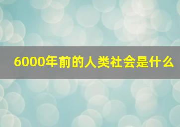 6000年前的人类社会是什么