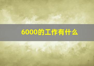 6000的工作有什么