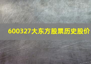 600327大东方股票历史股价