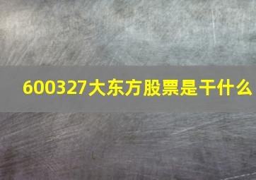 600327大东方股票是干什么