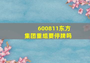 600811东方集团重组要停牌吗