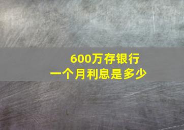 600万存银行一个月利息是多少