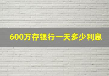 600万存银行一天多少利息