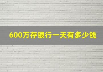 600万存银行一天有多少钱