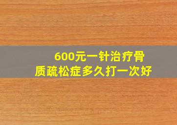 600元一针治疗骨质疏松症多久打一次好