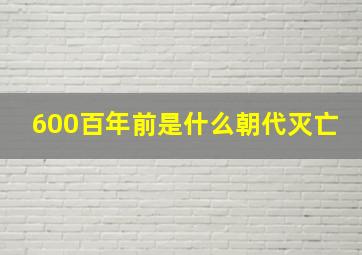 600百年前是什么朝代灭亡