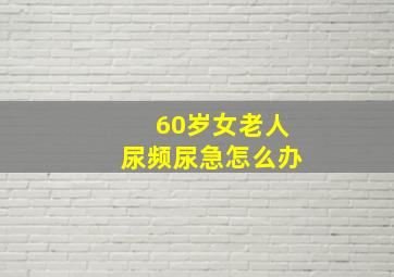 60岁女老人尿频尿急怎么办