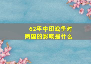 62年中印战争对两国的影响是什么