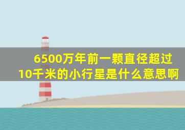 6500万年前一颗直径超过10千米的小行星是什么意思啊