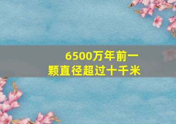 6500万年前一颗直径超过十千米