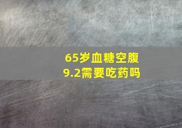 65岁血糖空腹9.2需要吃药吗