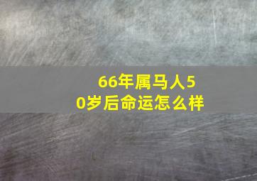 66年属马人50岁后命运怎么样