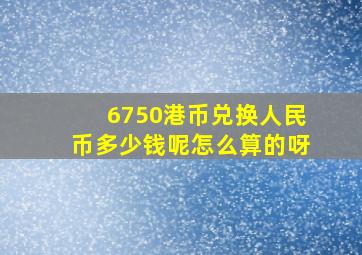 6750港币兑换人民币多少钱呢怎么算的呀