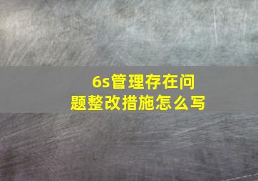 6s管理存在问题整改措施怎么写