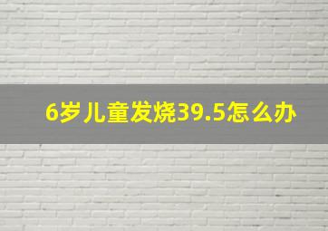 6岁儿童发烧39.5怎么办