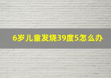 6岁儿童发烧39度5怎么办