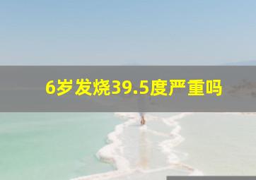 6岁发烧39.5度严重吗