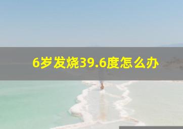 6岁发烧39.6度怎么办