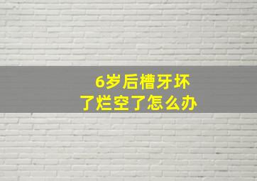 6岁后槽牙坏了烂空了怎么办