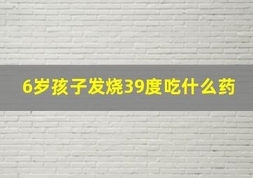 6岁孩子发烧39度吃什么药