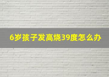 6岁孩子发高烧39度怎么办