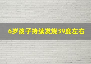 6岁孩子持续发烧39度左右