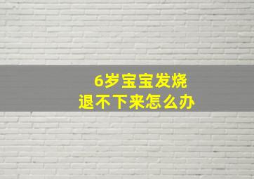 6岁宝宝发烧退不下来怎么办