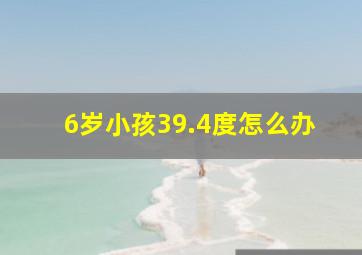 6岁小孩39.4度怎么办