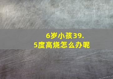 6岁小孩39.5度高烧怎么办呢