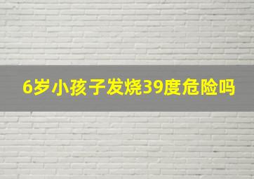 6岁小孩子发烧39度危险吗