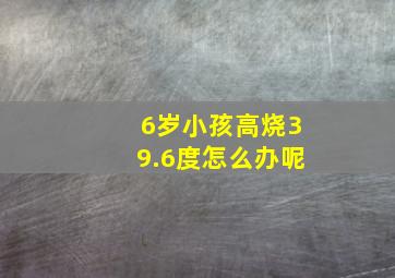 6岁小孩高烧39.6度怎么办呢