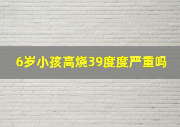 6岁小孩高烧39度度严重吗